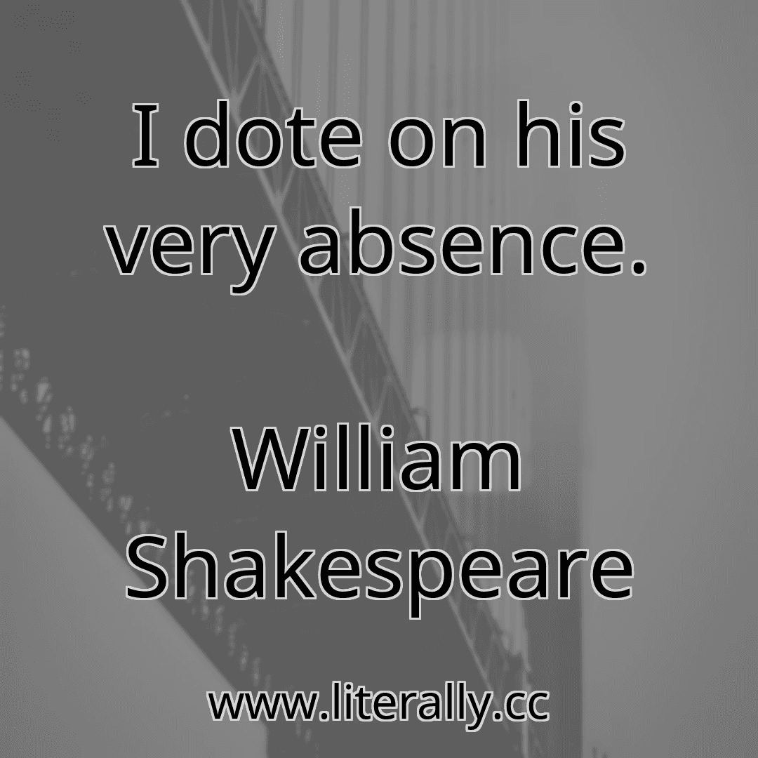 I dote on his very absence.
William Shakespeare

