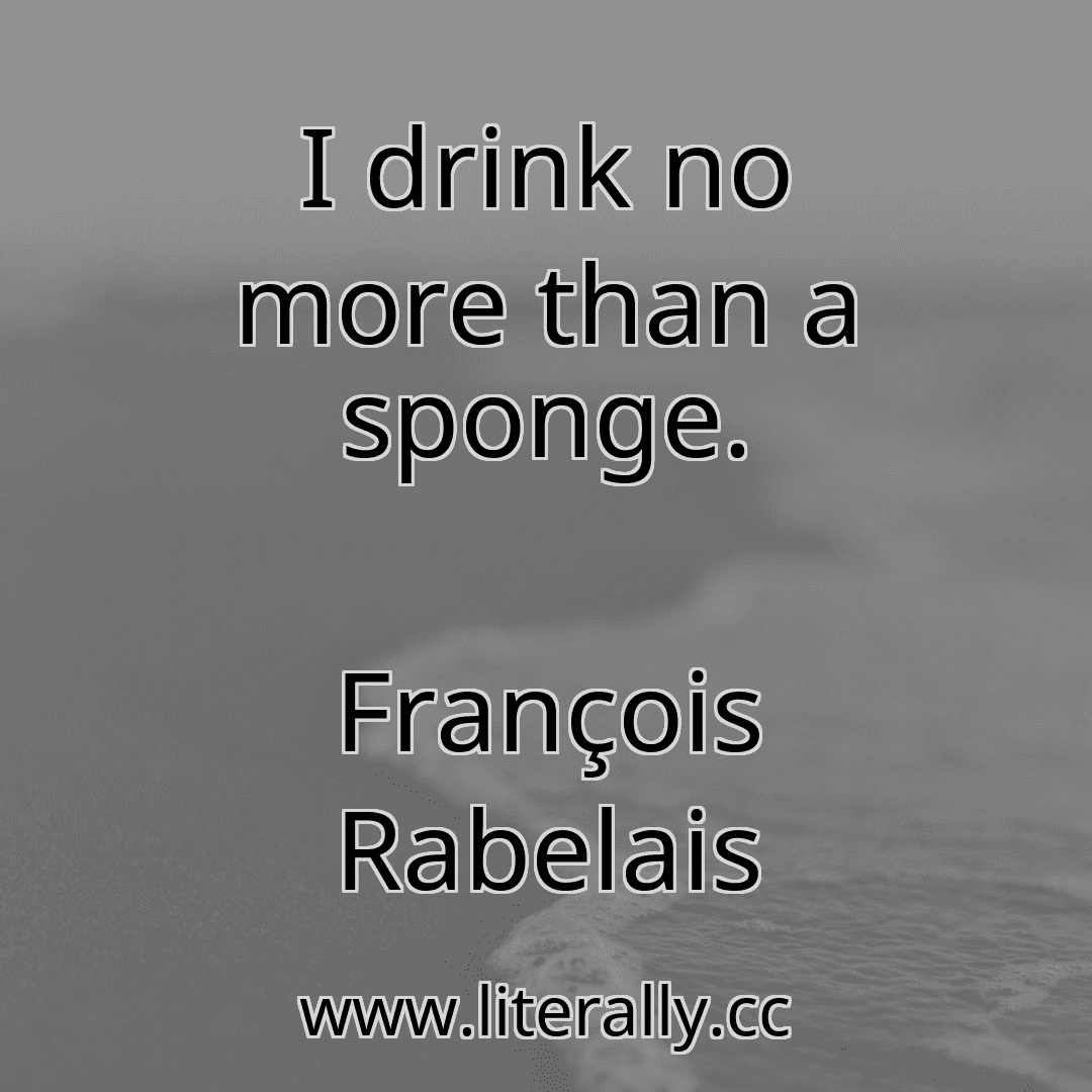 I drink no more than a sponge.
François Rabelais
