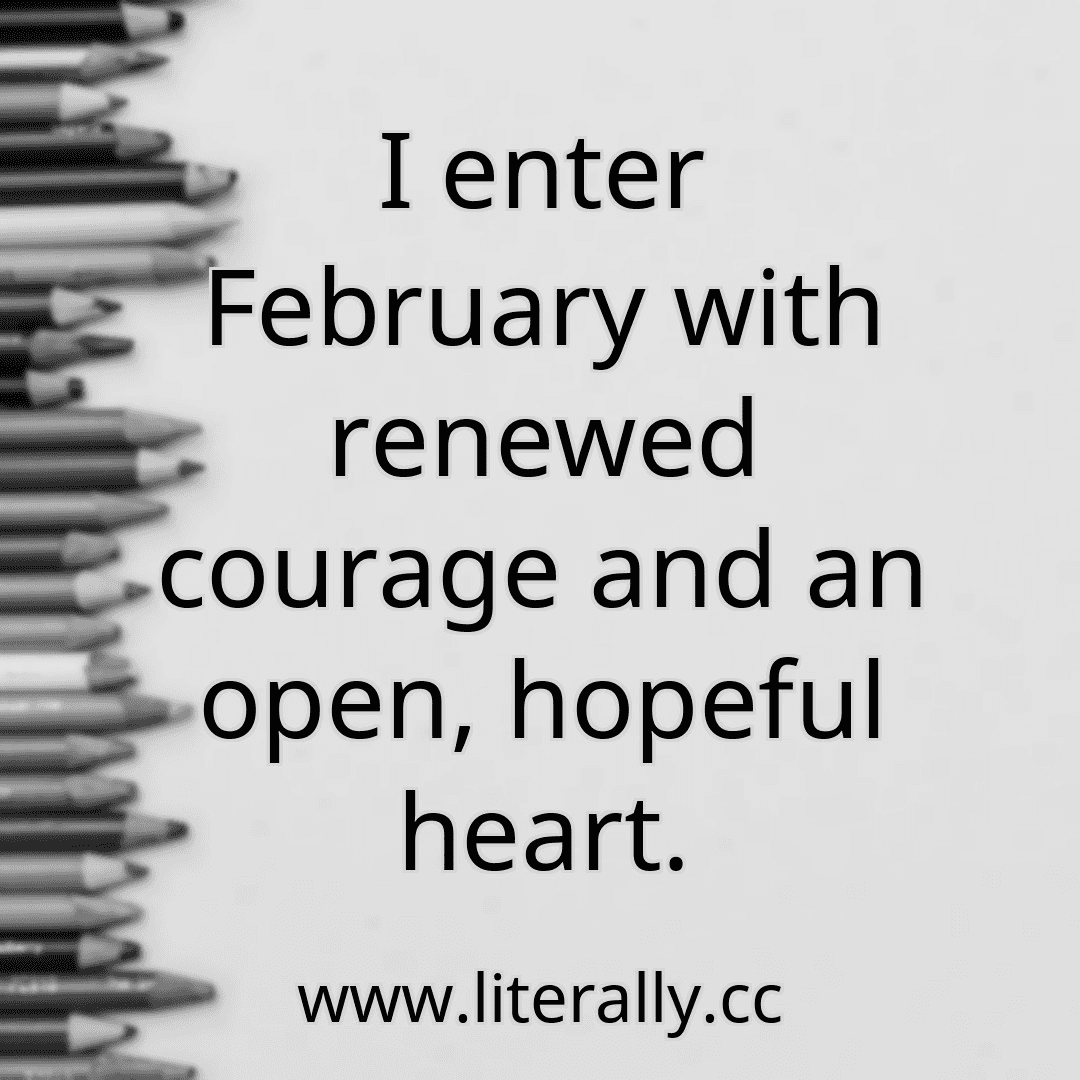 I enter February with renewed courage and an open, hopeful heart.
