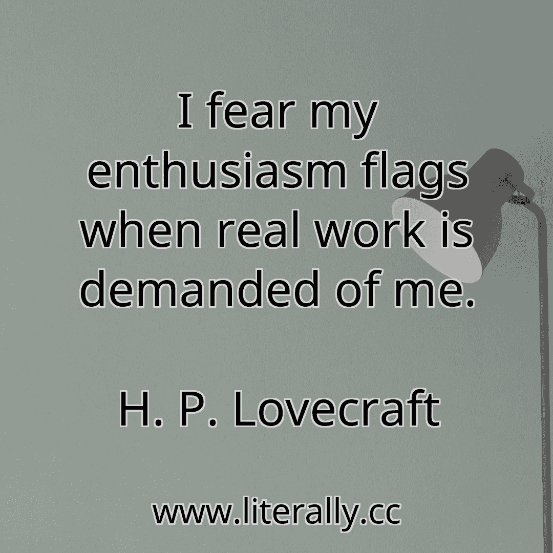 I fear my enthusiasm flags when real work is demanded of me.
H. P. Lovecraft
