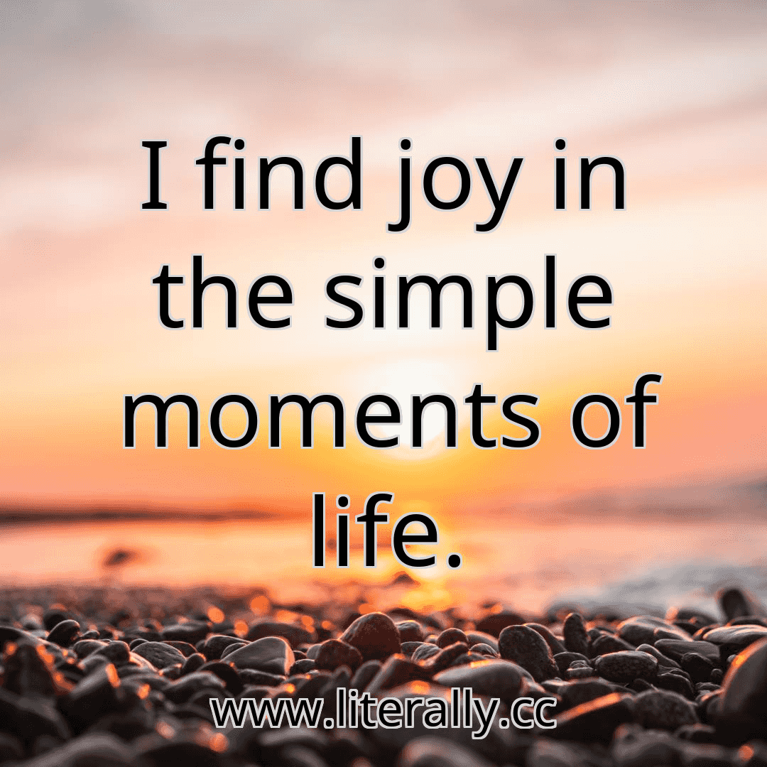 I find joy in the simple moments of life.
