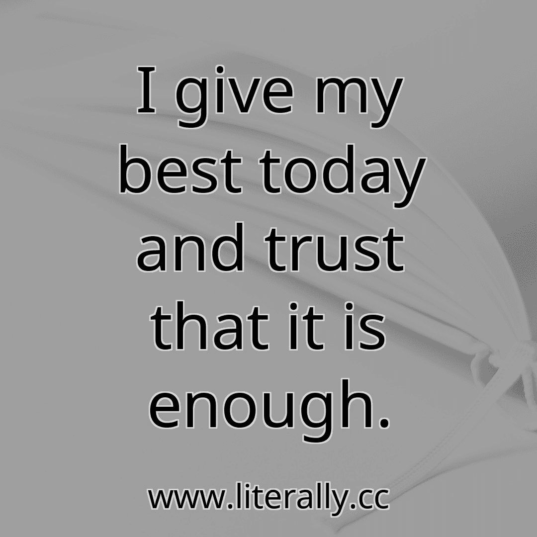 I give my best today and trust that it is enough.
