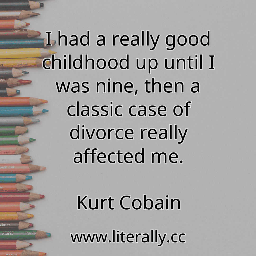 I had a really good childhood up until I was nine, then a classic case of divorce really affected me.
Kurt Cobain
