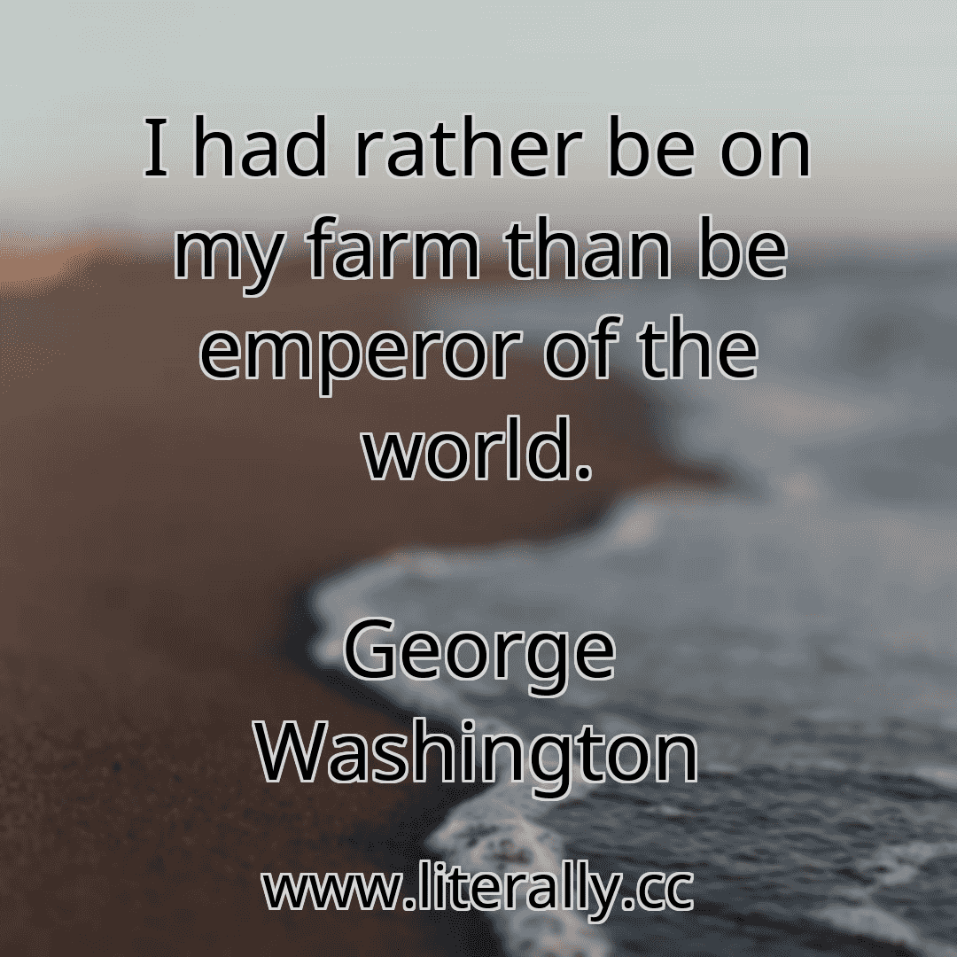 I had rather be on my farm than be emperor of the world.
George Washington
