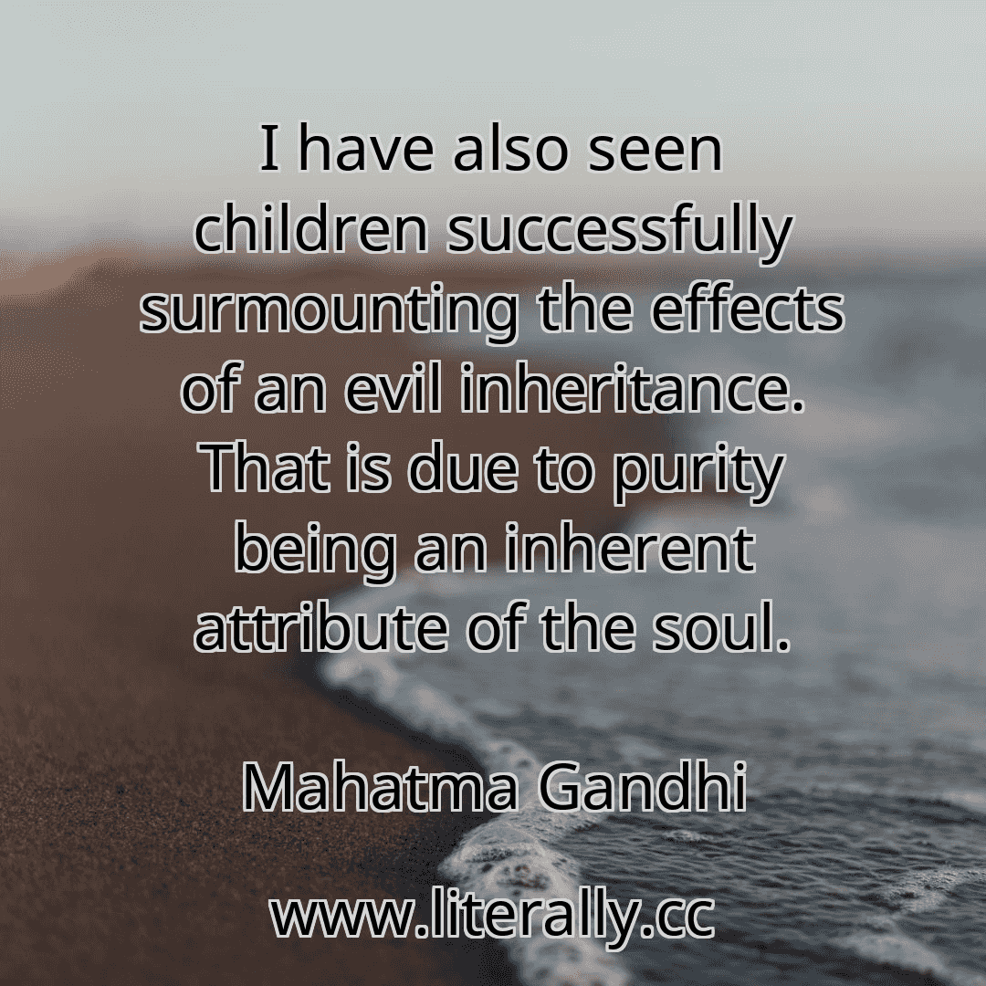 I have also seen children successfully surmounting the effects of an evil inheritance. That is due to purity being an inherent attribute of the soul.
Mahatma Gandhi
