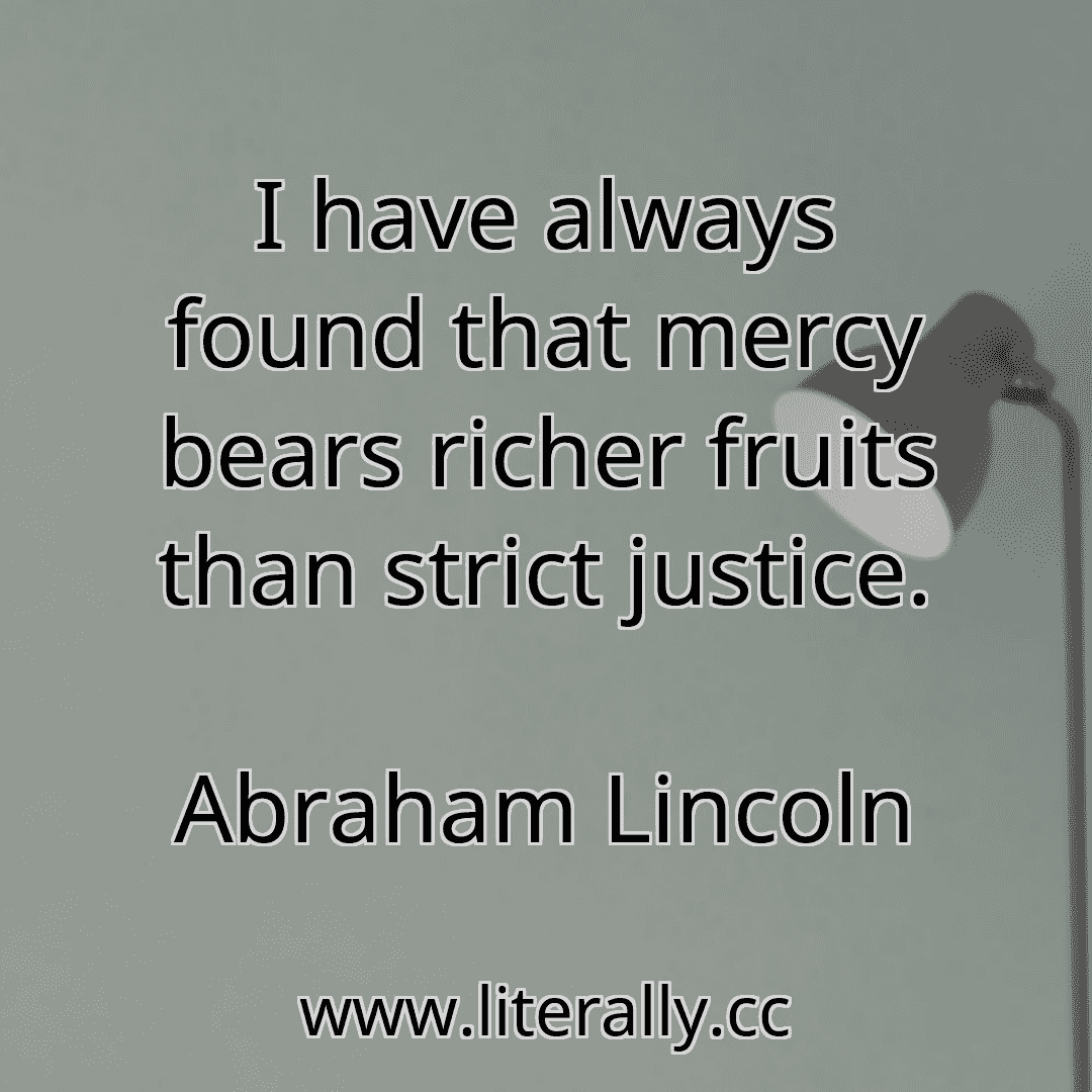 I have always found that mercy bears richer fruits than strict justice.
Abraham Lincoln
