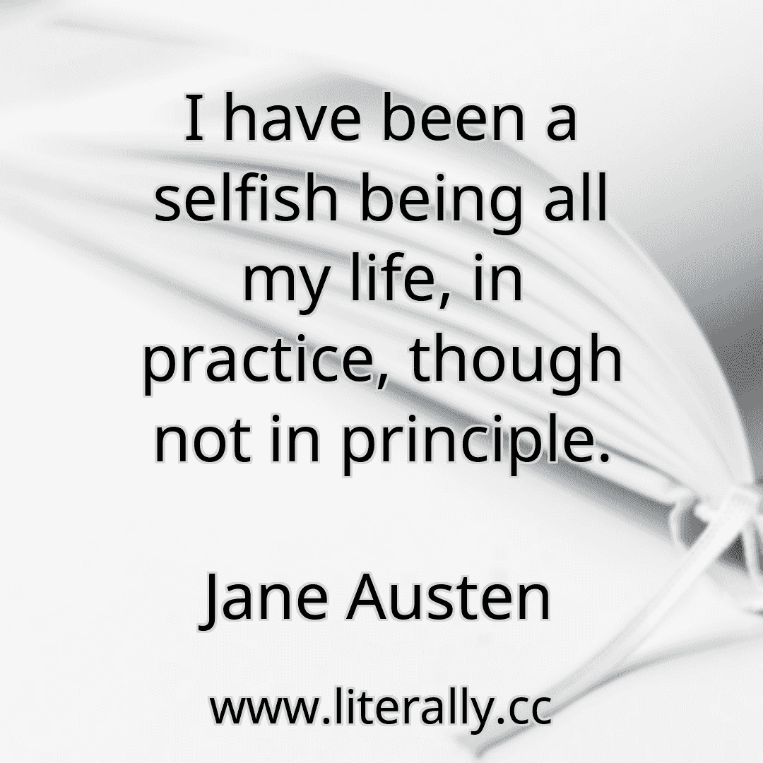 I have been a selfish being all my life, in practice, though not in principle.
Jane Austen
