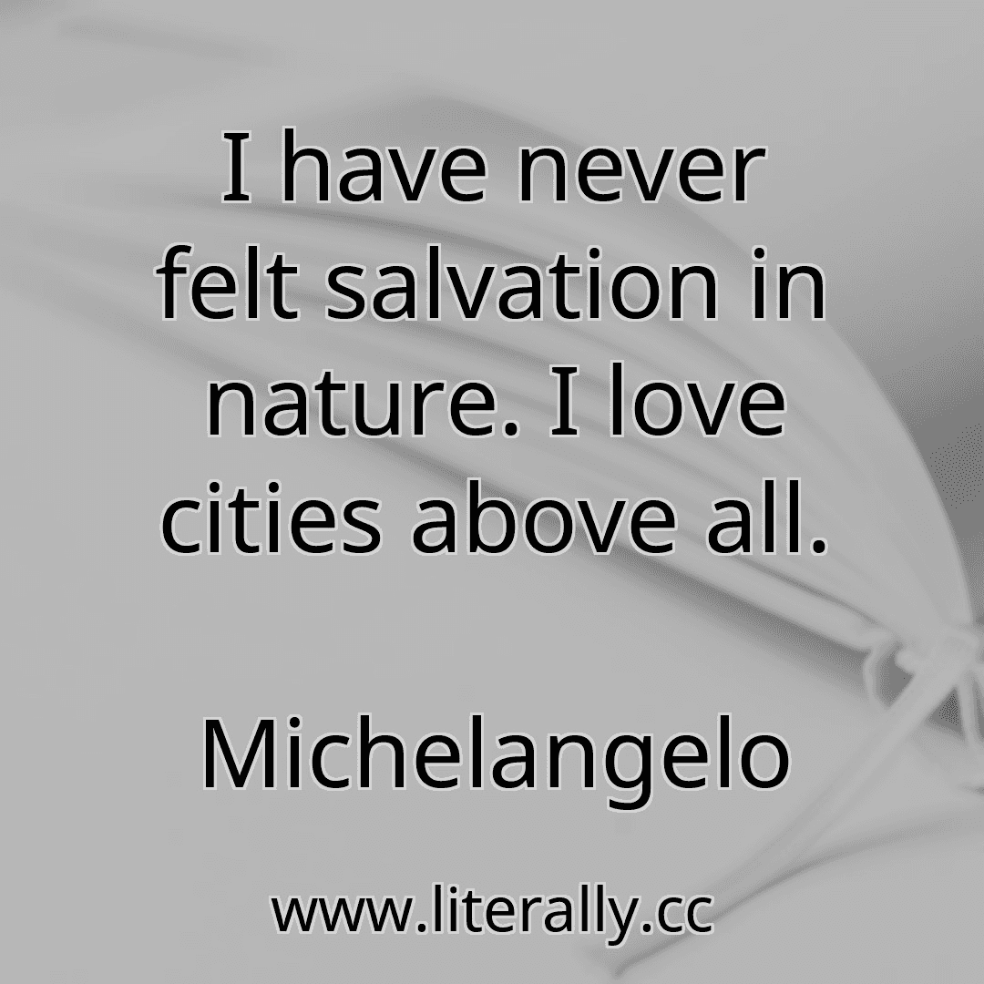 I have never felt salvation in nature. I love cities above all.
Michelangelo
