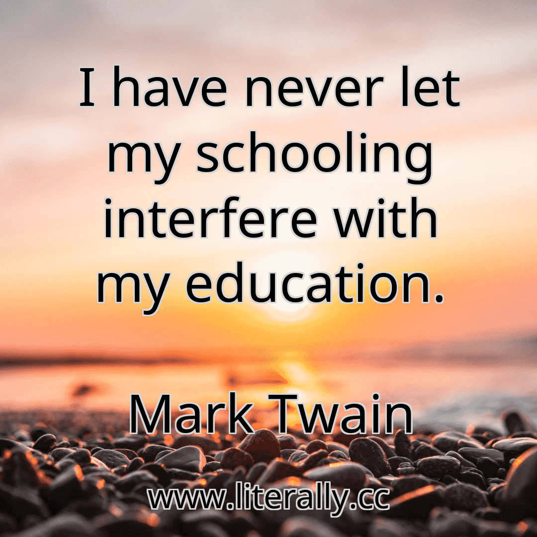 I have never let my schooling interfere with my education.
Mark Twain
