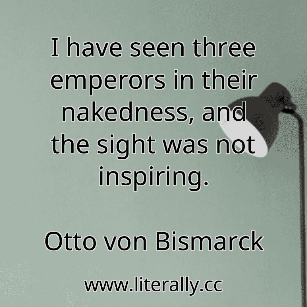 I have seen three emperors in their nakedness, and the sight was not inspiring.
Otto von Bismarck
