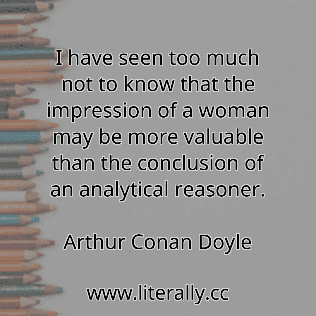 I have seen too much not to know that the impression of a woman may be more valuable than the conclusion of an analytical reasoner.
Arthur Conan Doyle
