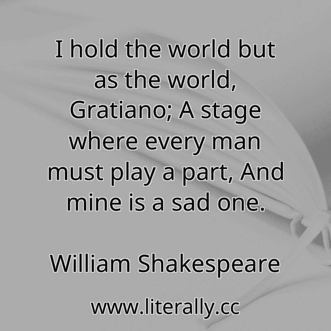 I hold the world but as the world, Gratiano; A stage where every man must play a part, And mine is a sad one.
William Shakespeare

