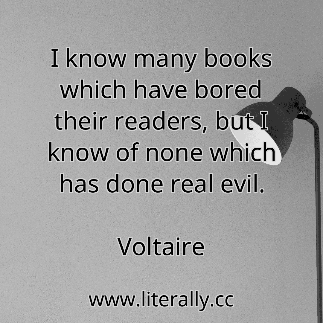 I know many books which have bored their readers, but I know of none which has done real evil.
Voltaire
