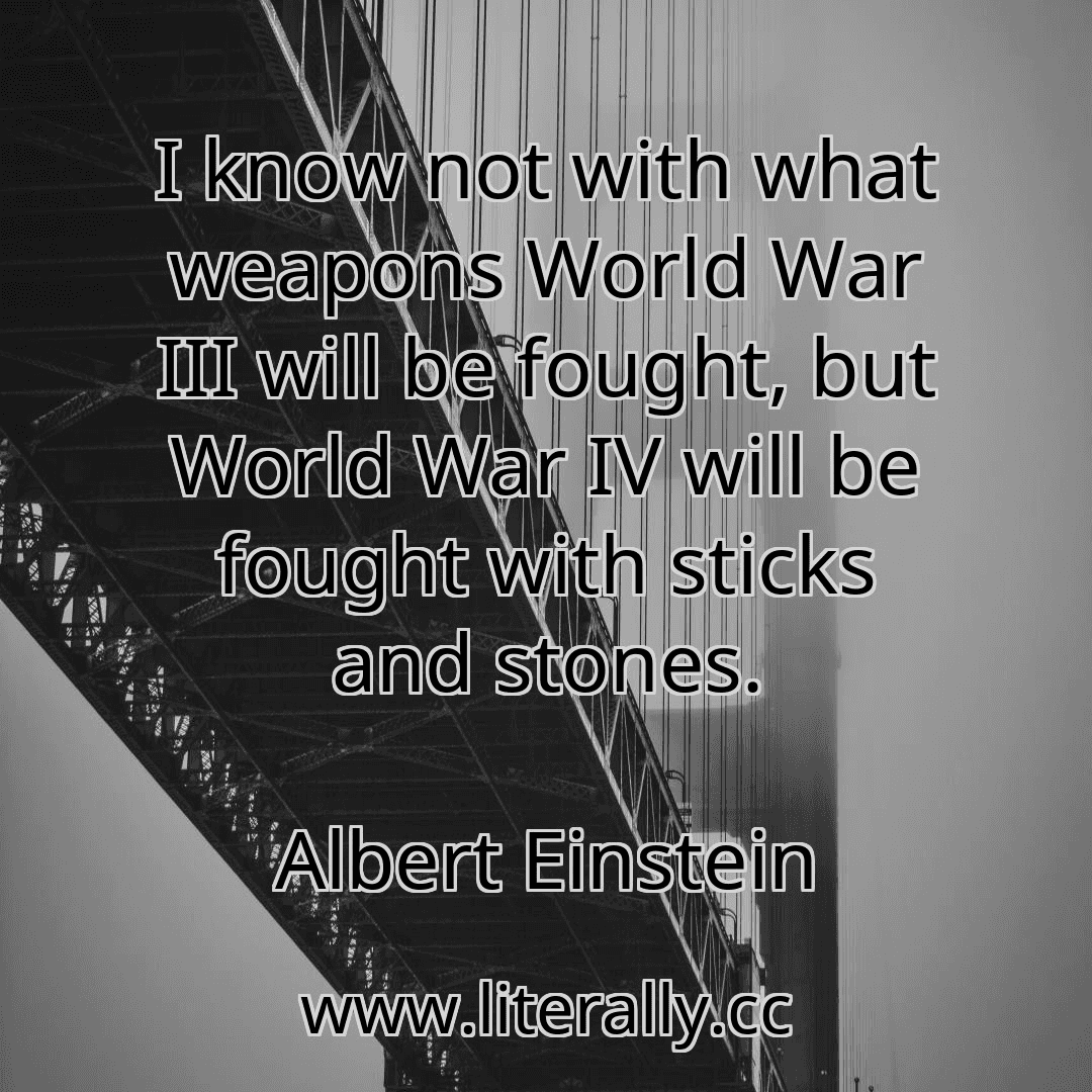 I know not with what weapons World War III will be fought, but World War IV will be fought with sticks and stones.
Albert Einstein
