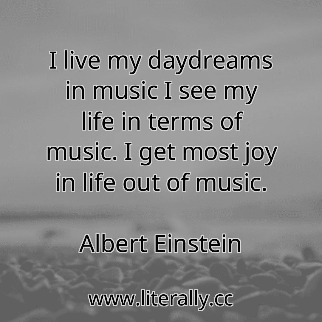 I live my daydreams in music I see my life in terms of music. I get most joy in life out of music.
Albert Einstein
