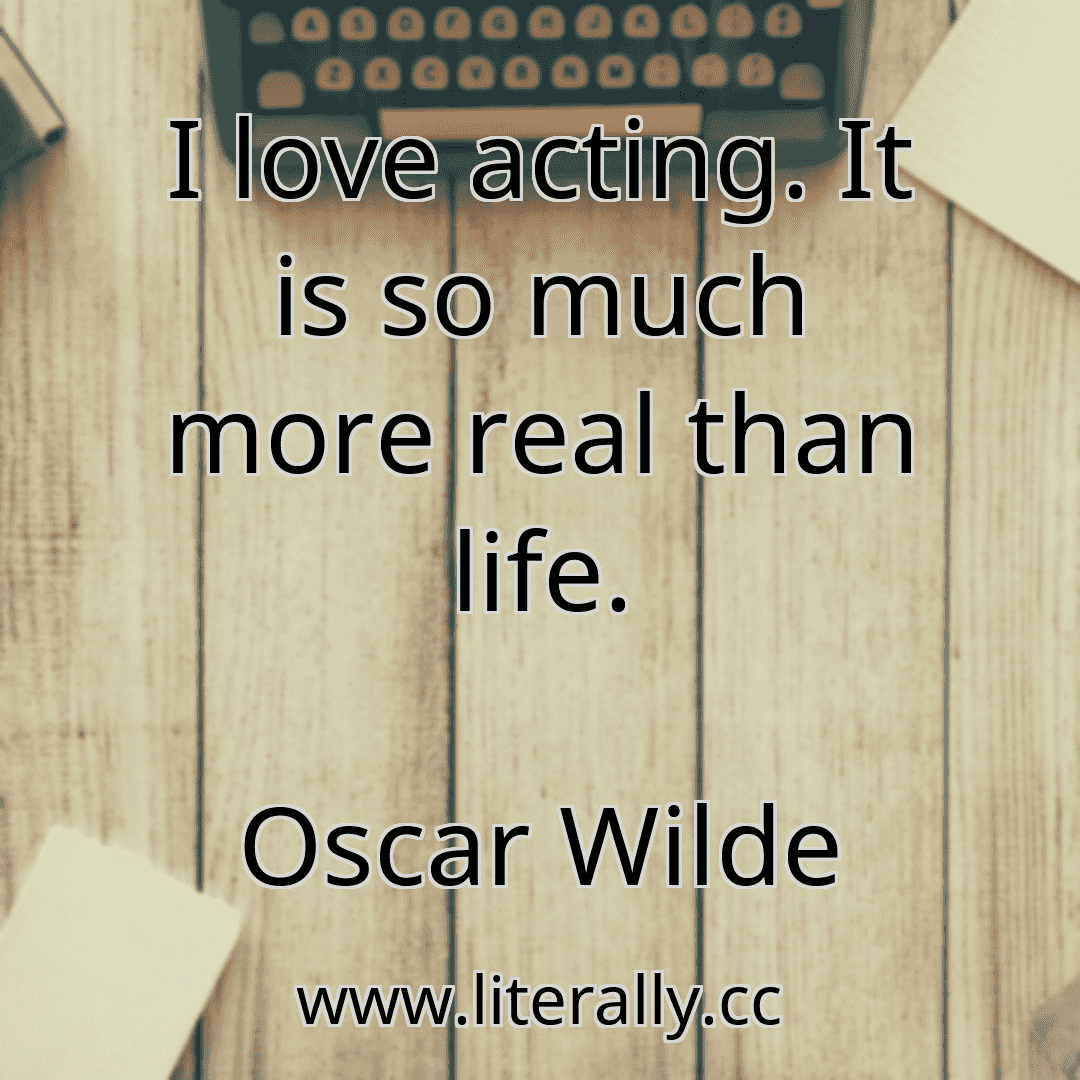 I love acting. It is so much more real than life.
Oscar Wilde
