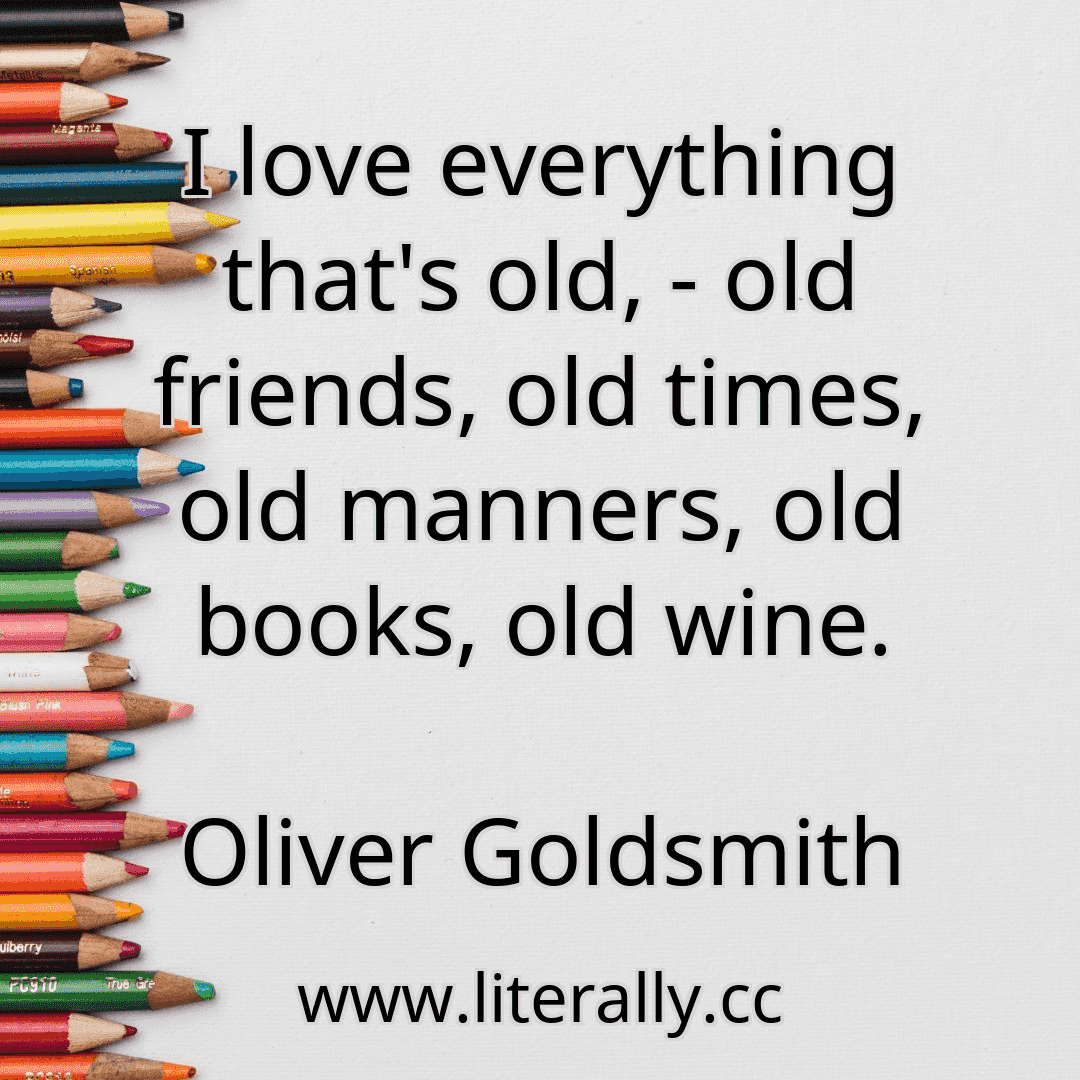 I love everything that's old, - old friends, old times, old manners, old books, old wine.
Oliver Goldsmith
