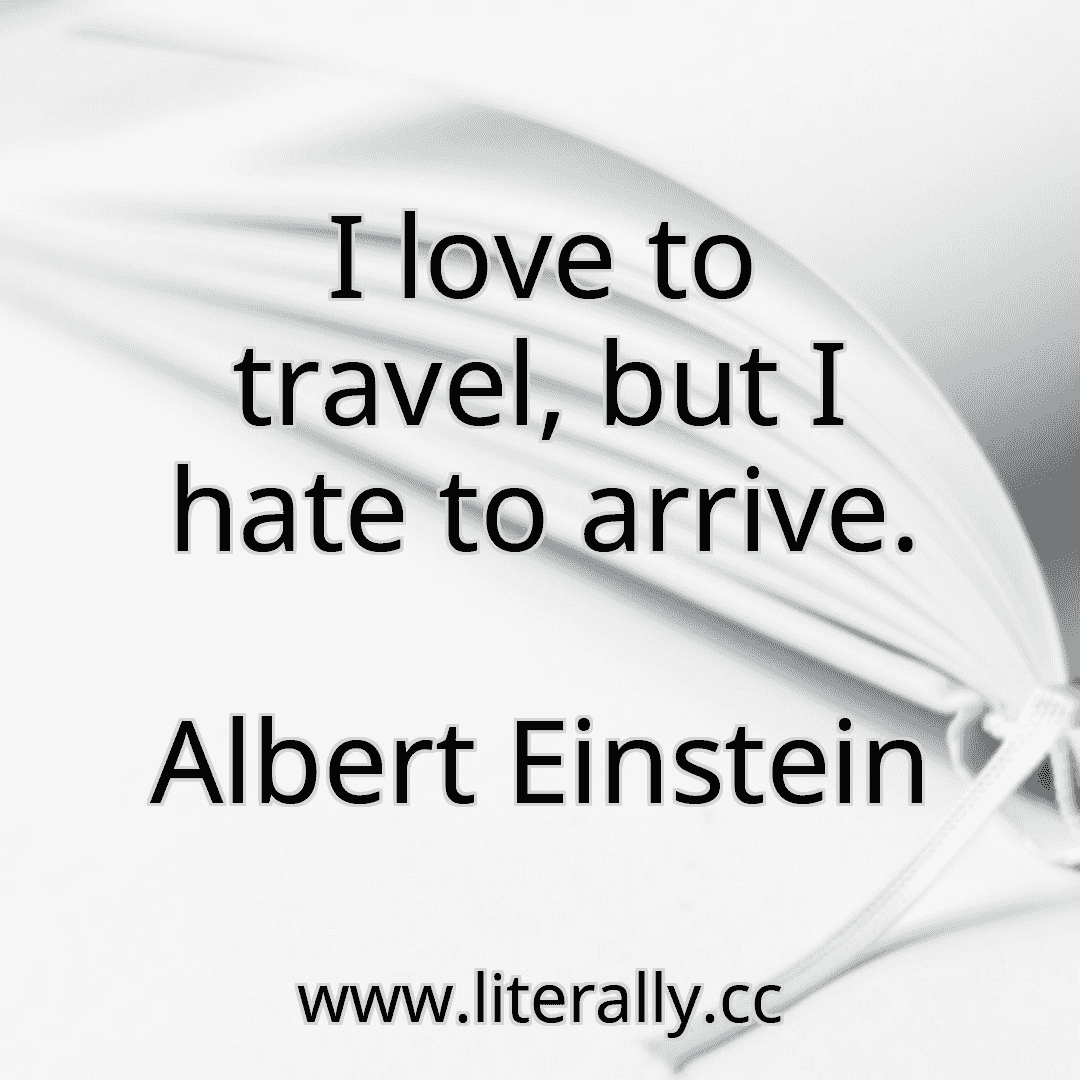 I love to travel, but I hate to arrive.
Albert Einstein
