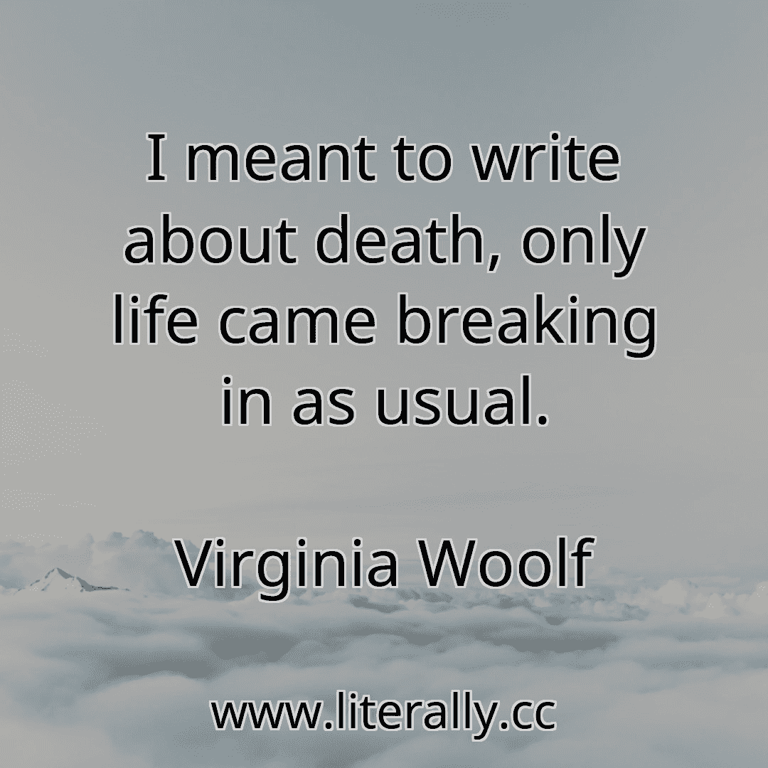 I meant to write about death, only life came breaking in as usual.
Virginia Woolf
