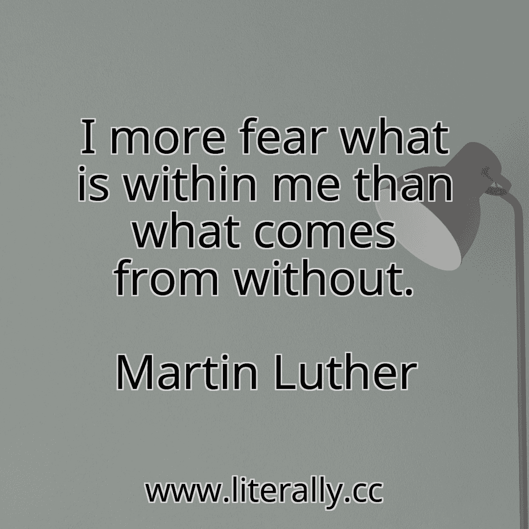 I more fear what is within me than what comes from without.
Martin Luther

