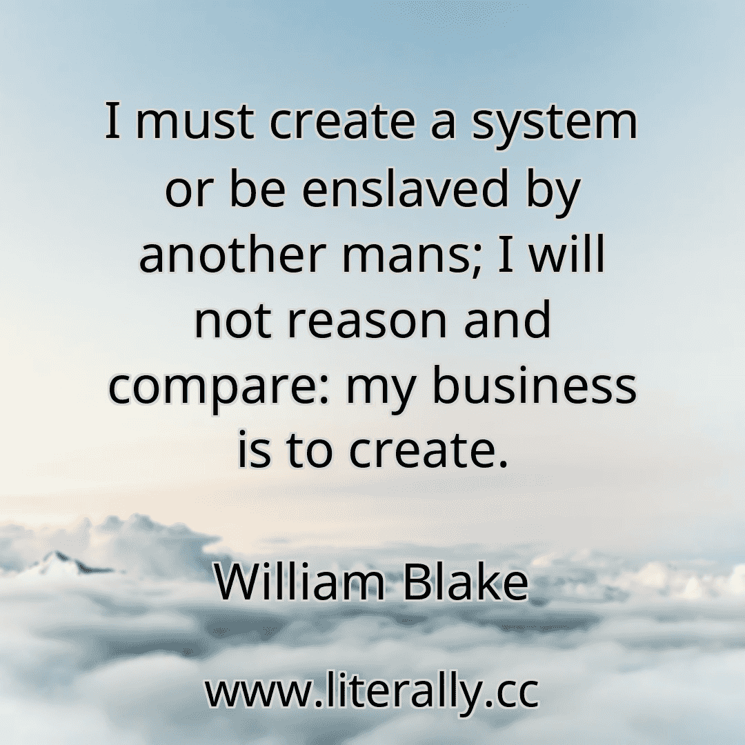 I must create a system or be enslaved by another mans; I will not reason and compare: my business is to create.
William Blake

