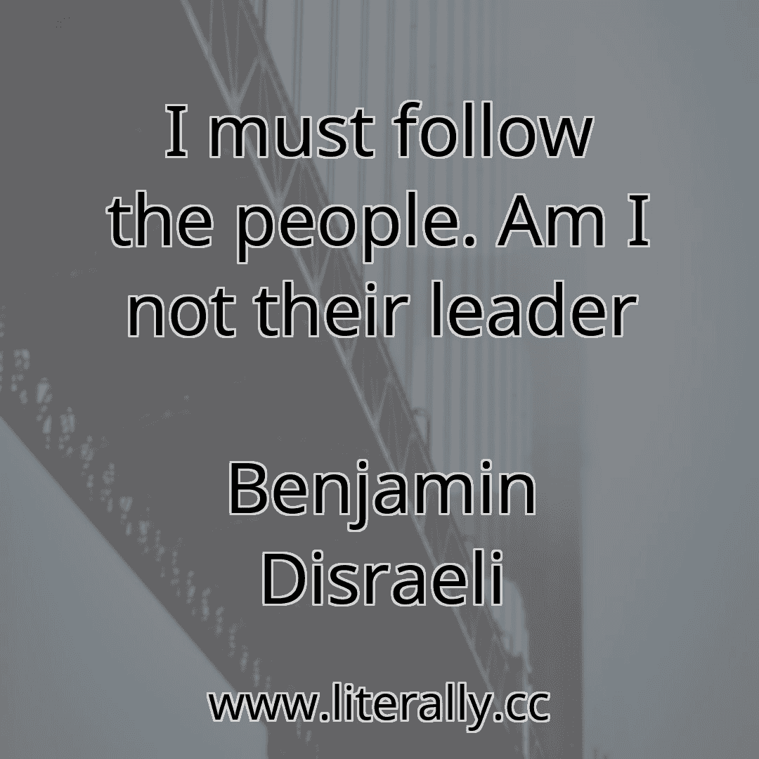 I must follow the people. Am I not their leader
Benjamin Disraeli
