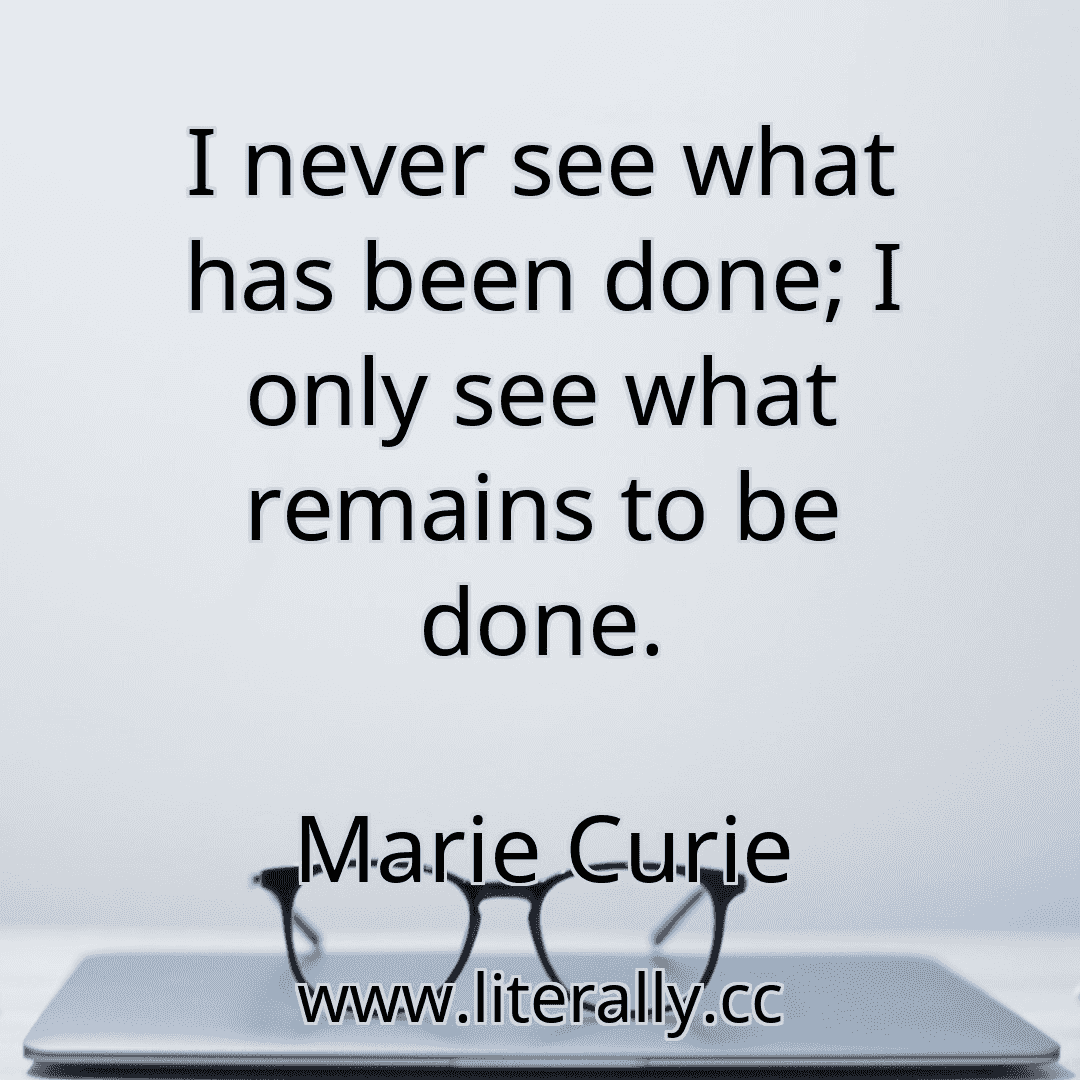 I never see what has been done; I only see what remains to be done.
Marie Curie
