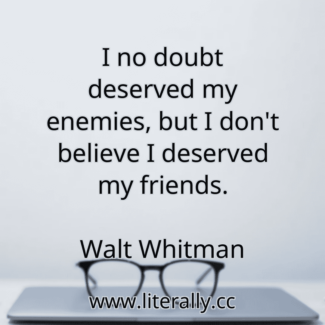 I no doubt deserved my enemies, but I don't believe I deserved my friends.
Walt Whitman

