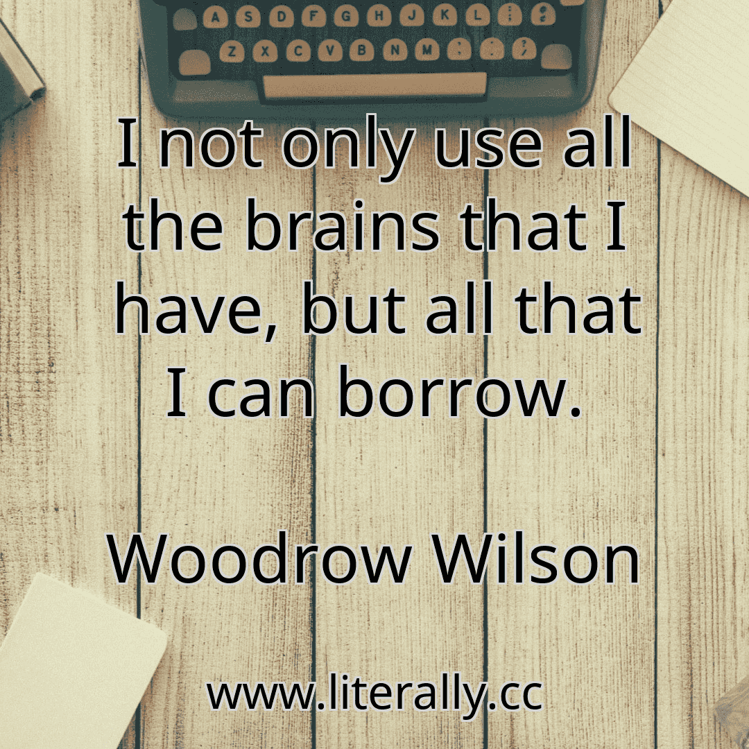 I not only use all the brains that I have, but all that I can borrow.
Woodrow Wilson
