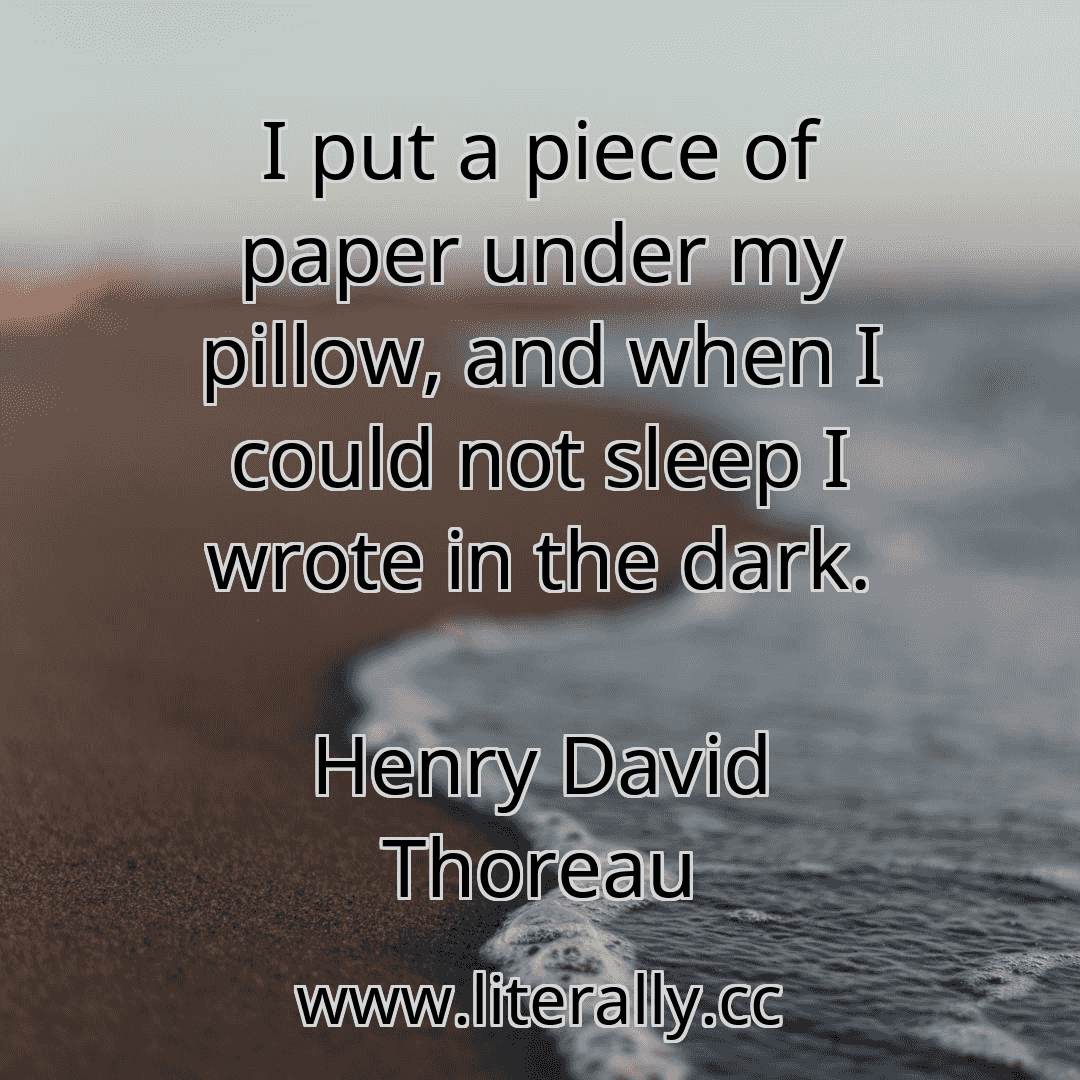 I put a piece of paper under my pillow, and when I could not sleep I wrote in the dark.
Henry David Thoreau
