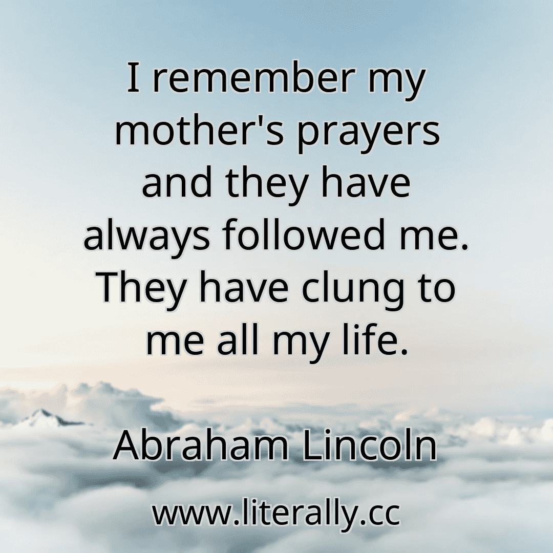 I remember my mother's prayers and they have always followed me. They have clung to me all my life.
Abraham Lincoln
