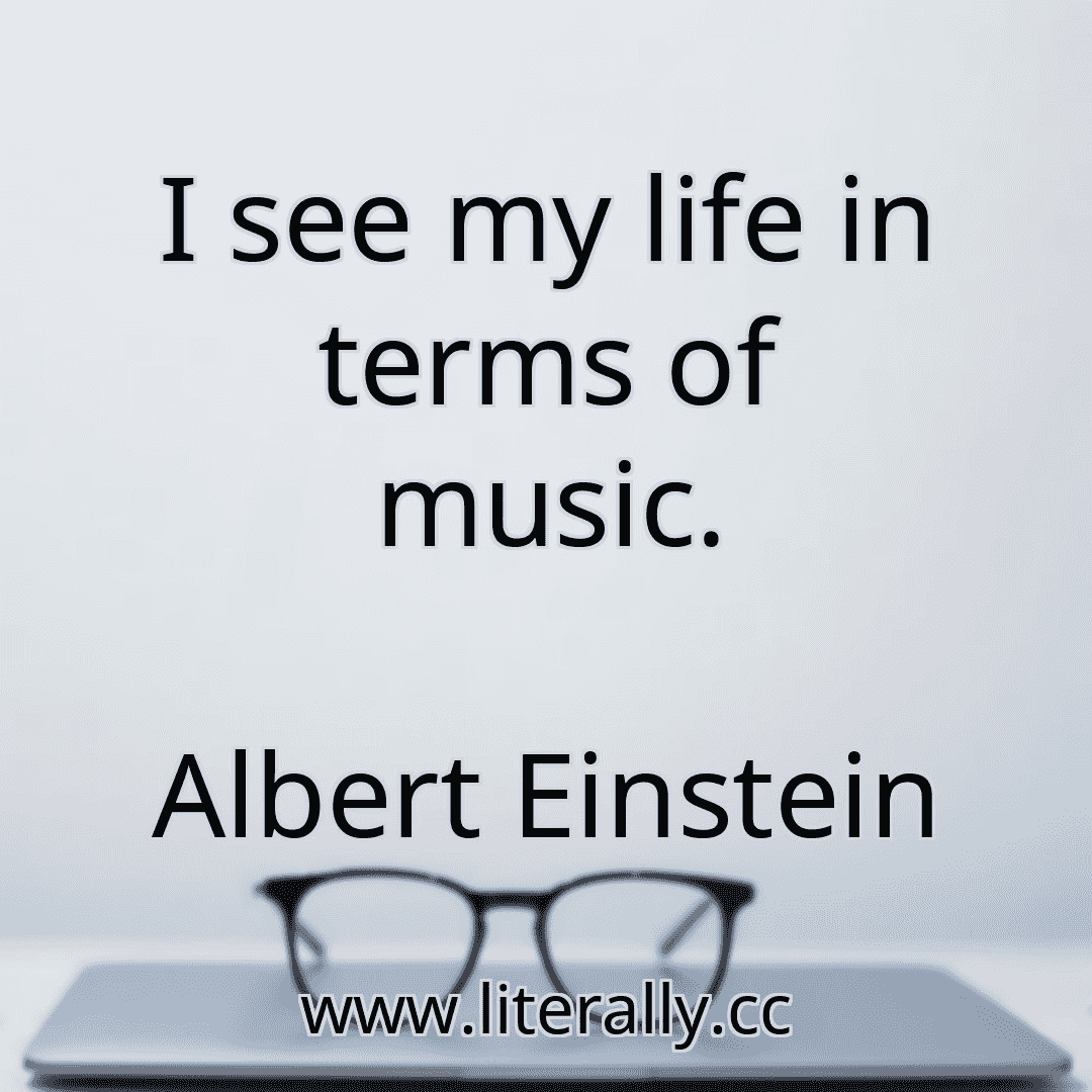 I see my life in terms of music.
Albert Einstein
