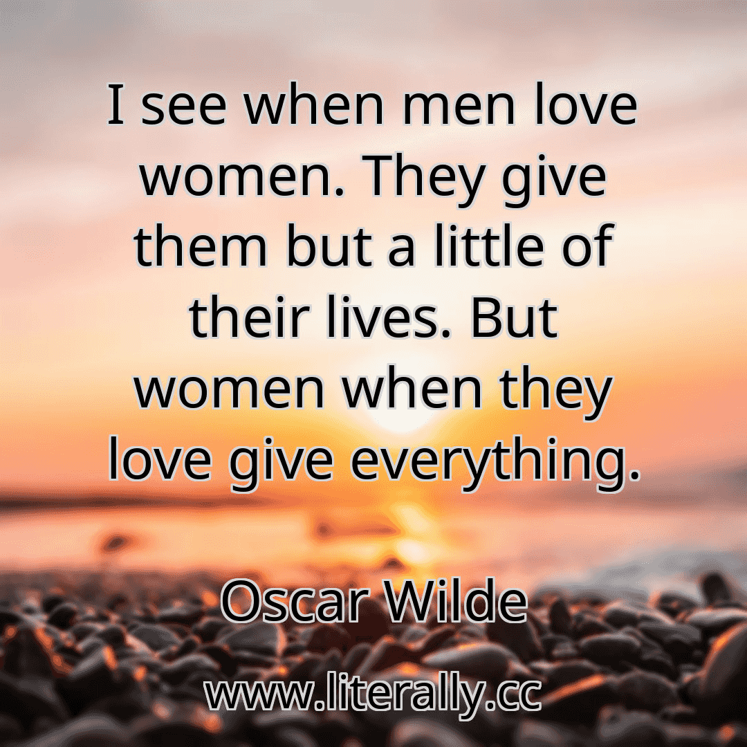 I see when men love women. They give them but a little of their lives. But women when they love give everything.
Oscar Wilde
