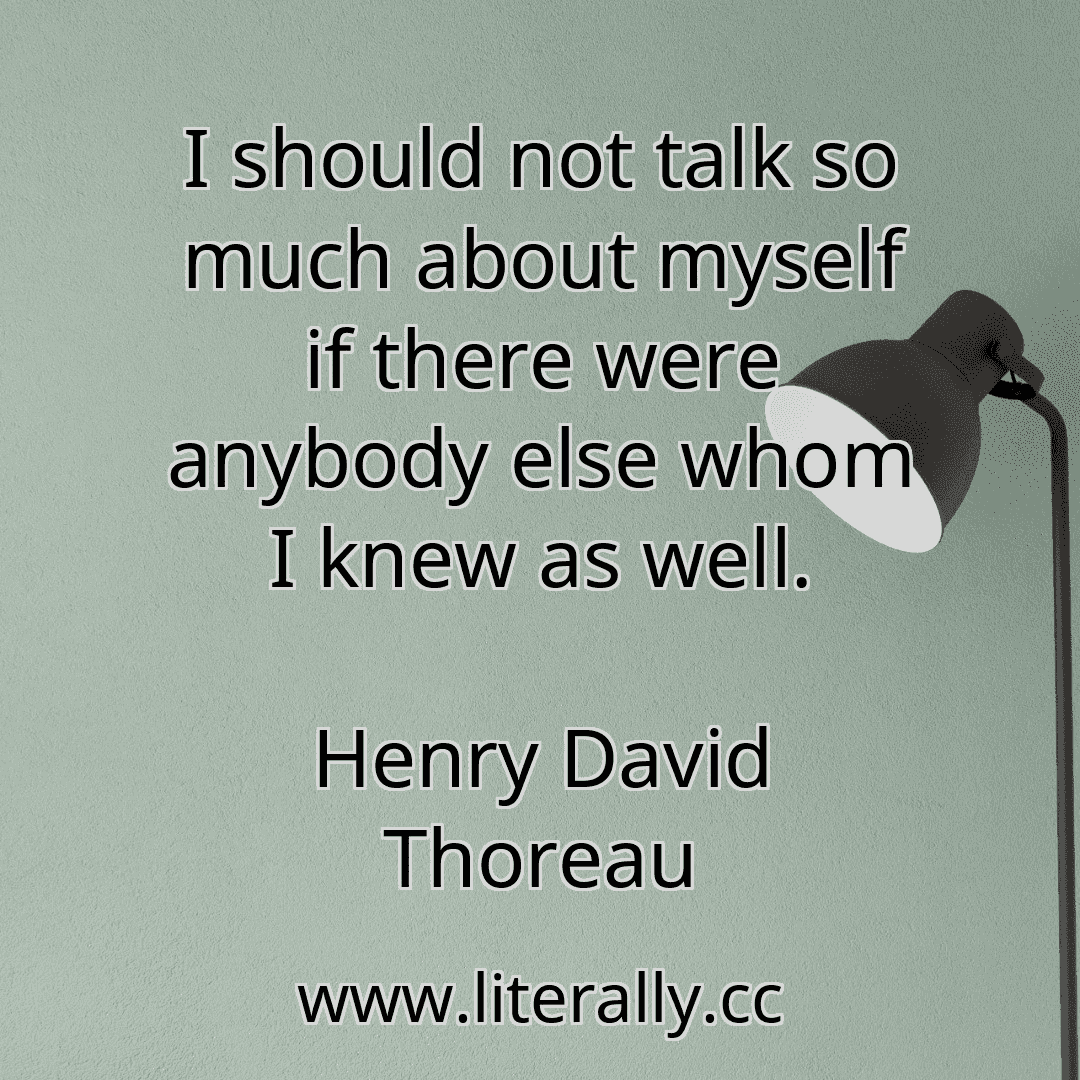 I should not talk so much about myself if there were anybody else whom I knew as well.
Henry David Thoreau
