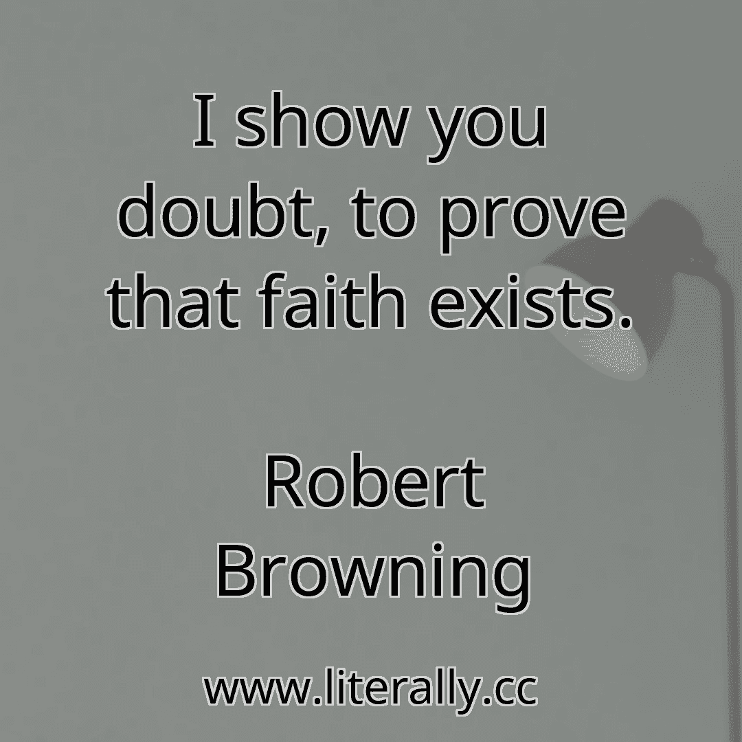 I show you doubt, to prove that faith exists.
Robert Browning
