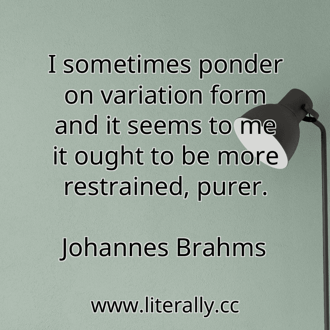 I sometimes ponder on variation form and it seems to me it ought to be more restrained, purer.
Johannes Brahms
