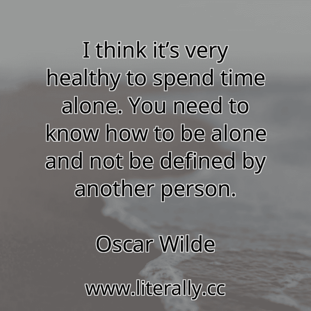 I think it’s very healthy to spend time alone. You need to know how to be alone and not be defined by another person.
Oscar Wilde
