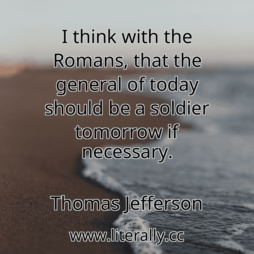 I think with the Romans, that the general of today should be a soldier tomorrow if necessary.
Thomas Jefferson
