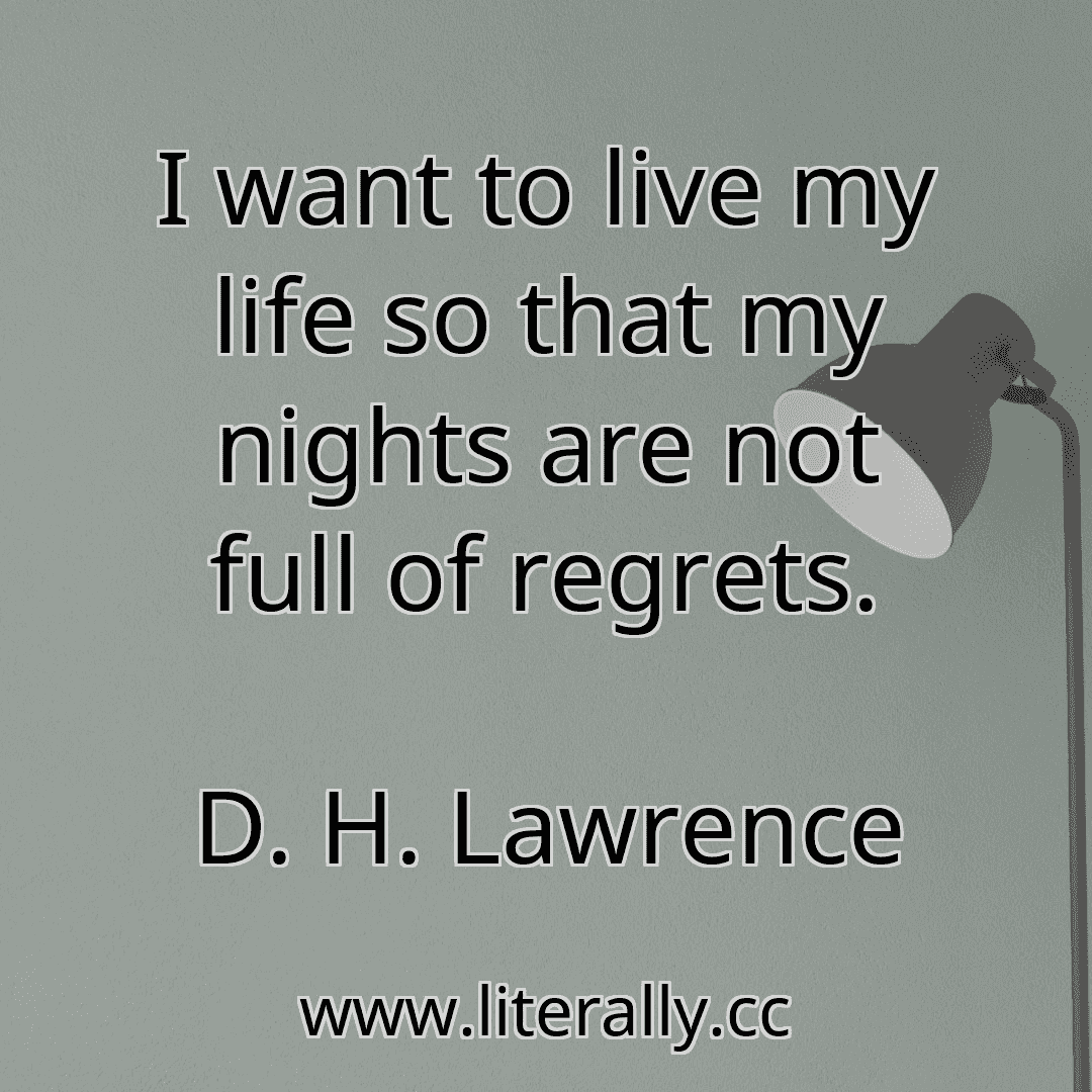 I want to live my life so that my nights are not full of regrets.
D. H. Lawrence
