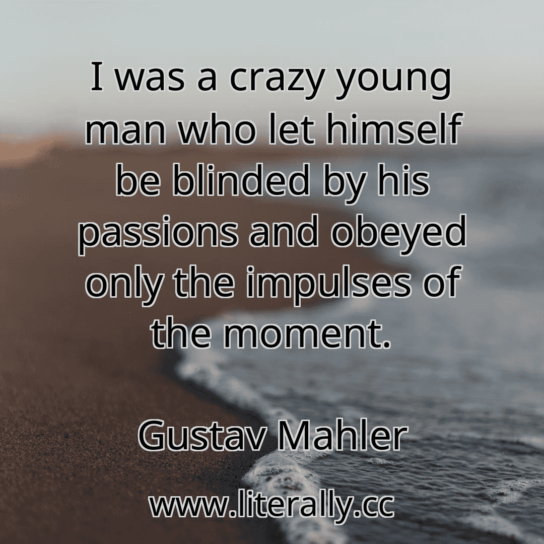 I was a crazy young man who let himself be blinded by his passions and obeyed only the impulses of the moment.
Gustav Mahler

