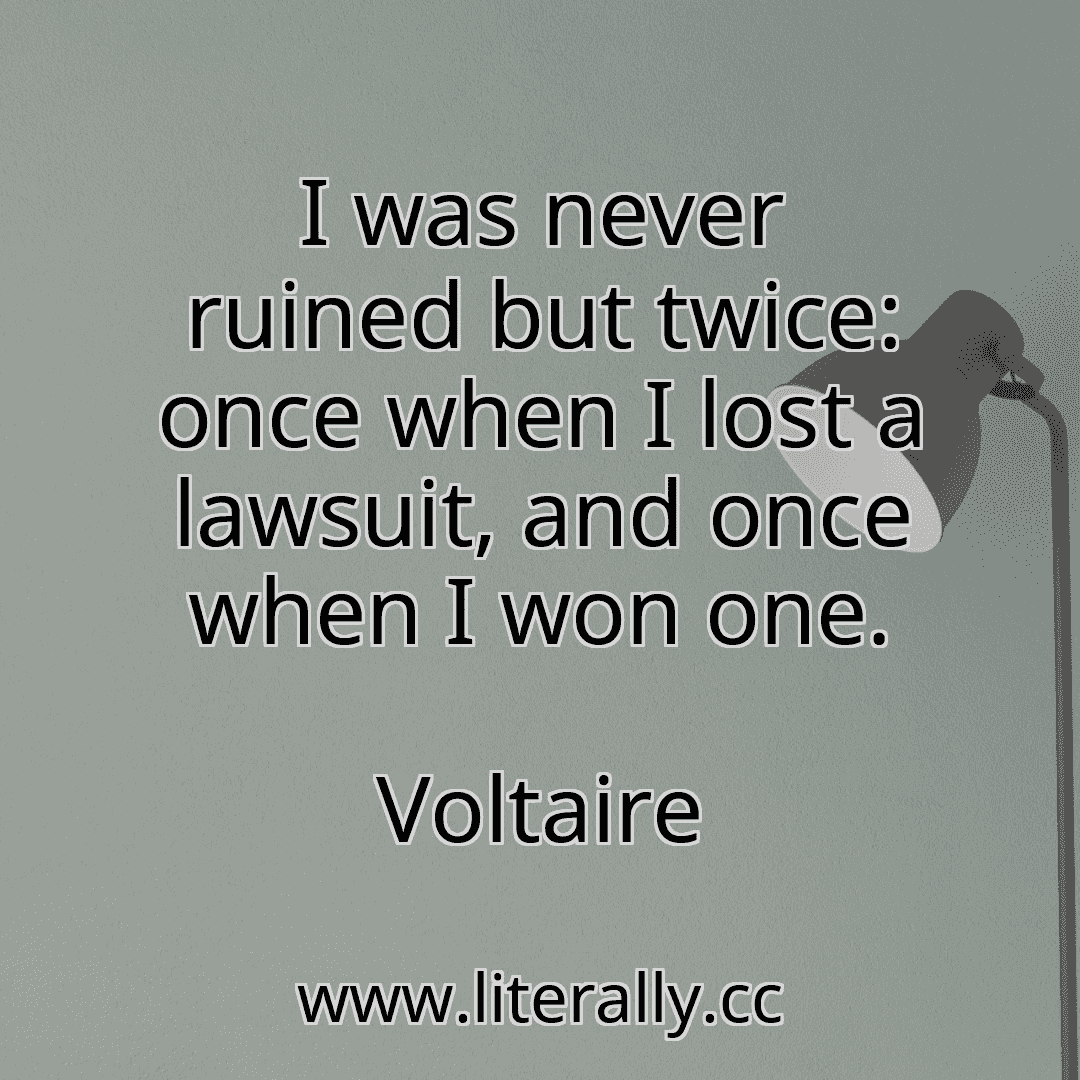 I was never ruined but twice: once when I lost a lawsuit, and once when I won one.
Voltaire
