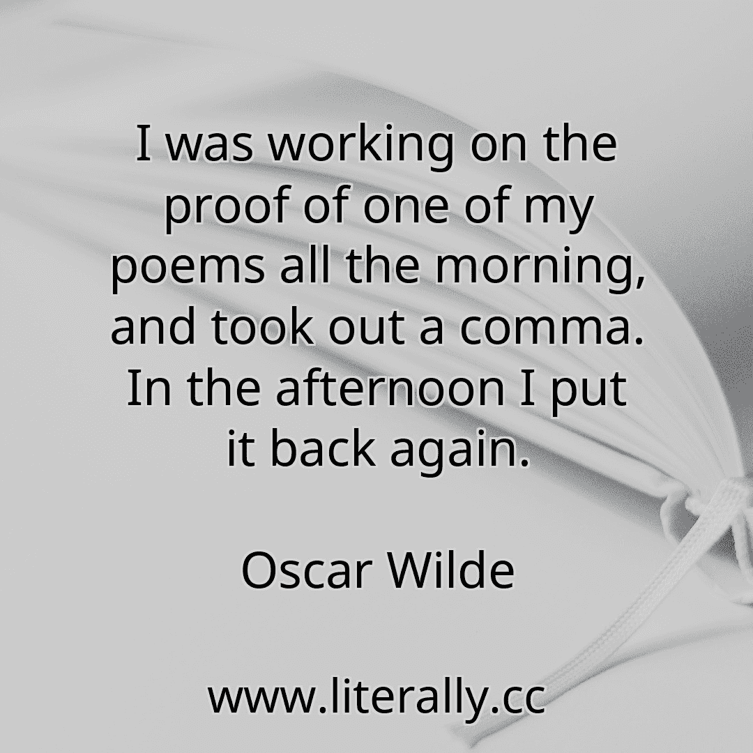 I was working on the proof of one of my poems all the morning, and took out a comma. In the afternoon I put it back again.
Oscar Wilde

