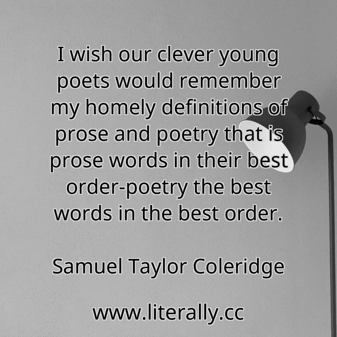 I wish our clever young poets would remember my homely definitions of prose and poetry that is prose words in their best order-poetry the best words in the best order.
Samuel Taylor Coleridge
