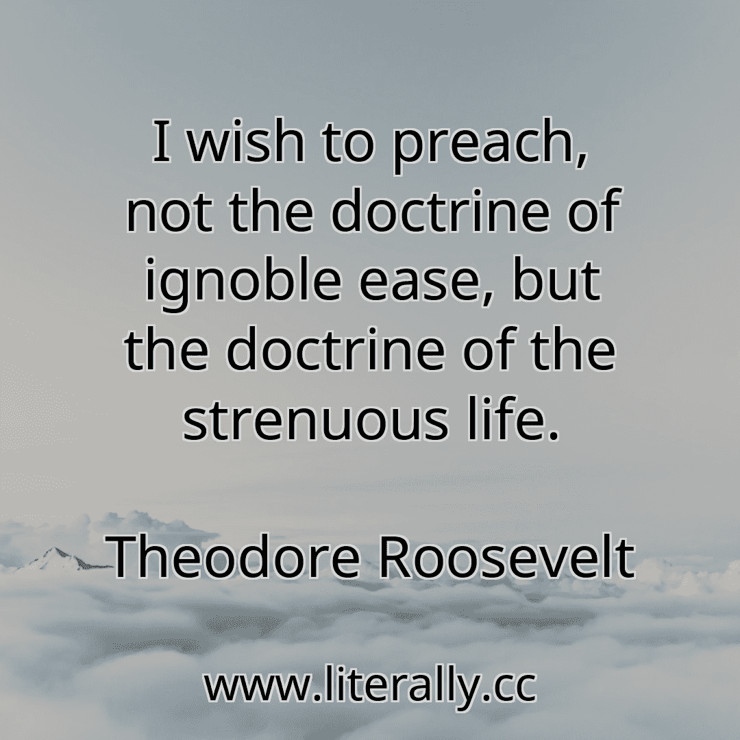 I wish to preach, not the doctrine of ignoble ease, but the doctrine of the strenuous life.
Theodore Roosevelt
