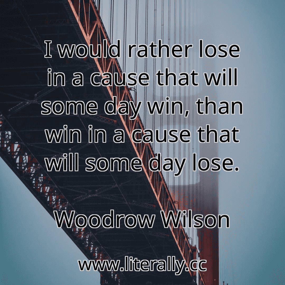 I would rather lose in a cause that will some day win, than win in a cause that will some day lose.
Woodrow Wilson
