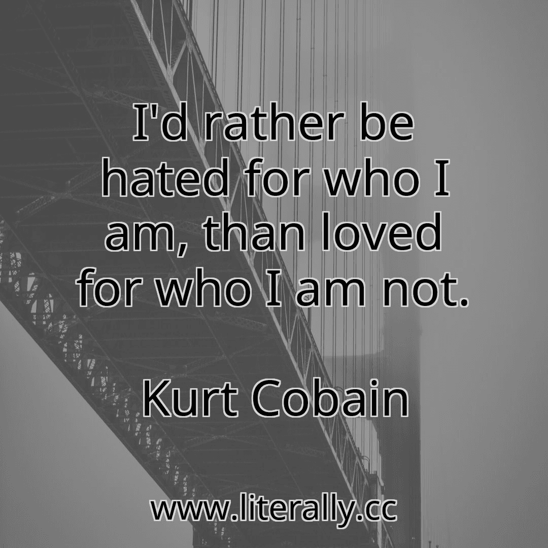 I'd rather be hated for who I am, than loved for who I am not.
Kurt Cobain
