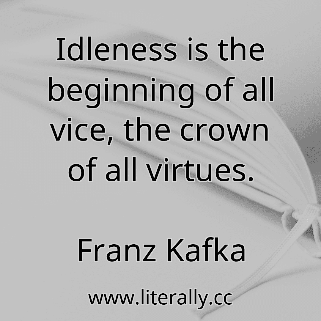 Idleness is the beginning of all vice, the crown of all virtues.
Franz Kafka
