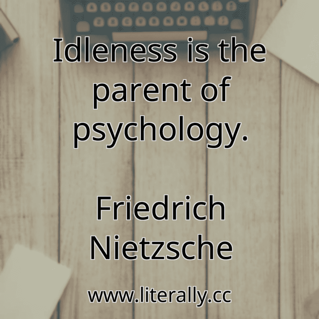 Idleness is the parent of psychology.
Friedrich Nietzsche
