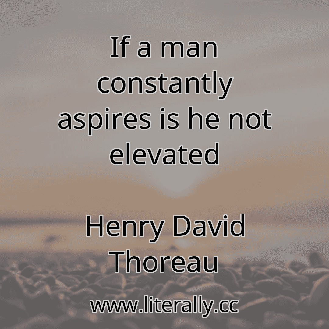 If a man constantly aspires is he not elevated
Henry David Thoreau
