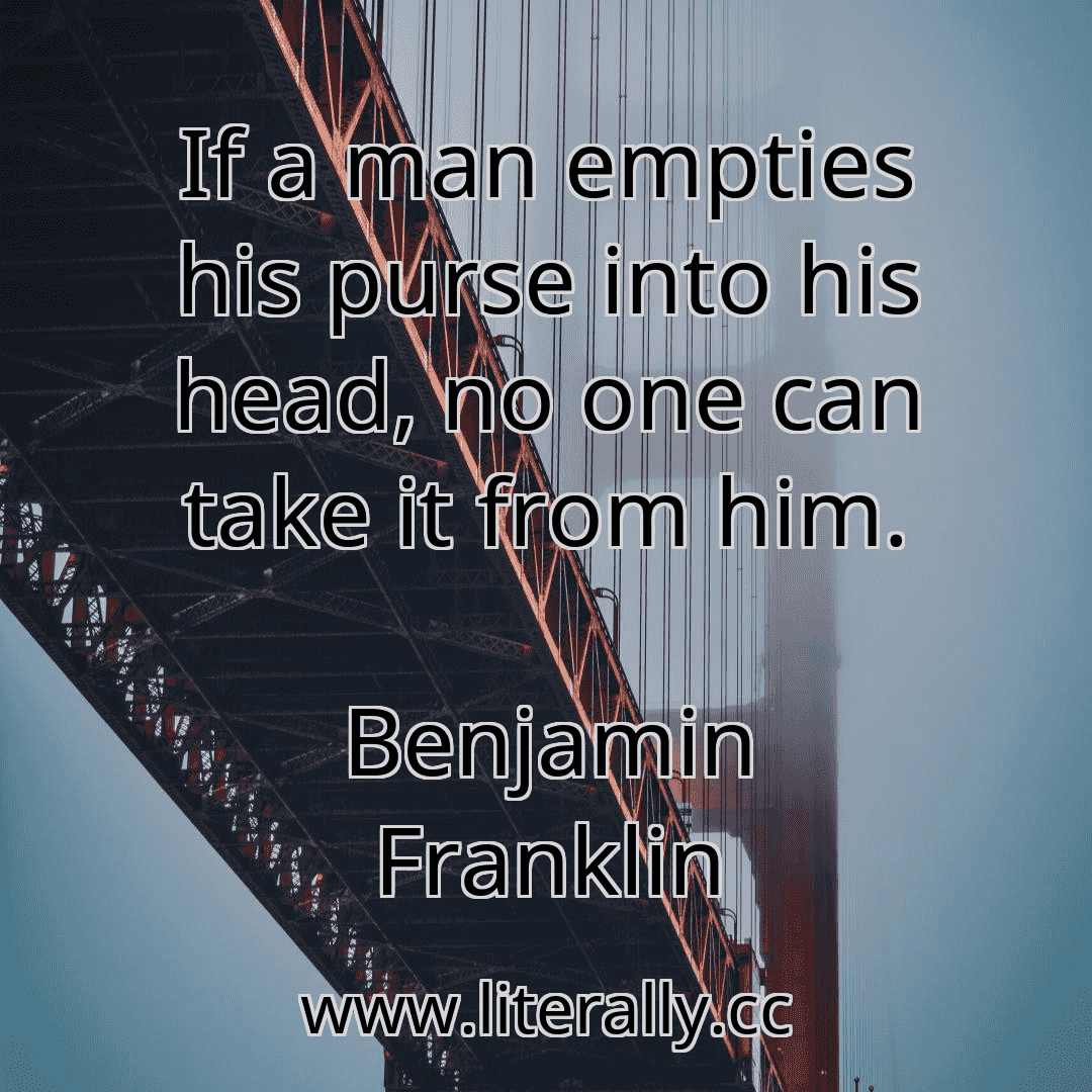 If a man empties his purse into his head, no one can take it from him.
Benjamin Franklin
